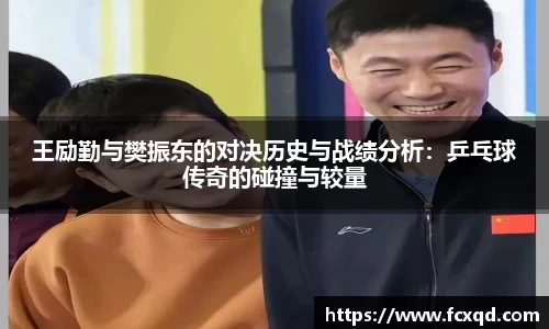王励勤与樊振东的对决历史与战绩分析：乒乓球传奇的碰撞与较量