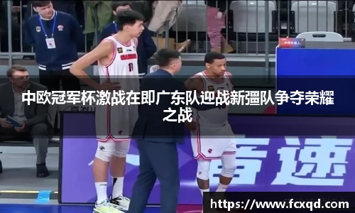 中欧冠军杯激战在即广东队迎战新彊队争夺荣耀之战